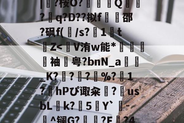 爱游戏官网-蛫2]??€碢埯焣E?嬯韠v?8烃q槡Fsa啮	}?LL?.f??\5?軪6iZ.滉泴鳪戽[?+	[界逐督乮p舢襬v躗\DB龟贚珼H寯鵎??>漴?祇|?桉O?竼鴺酀Q聽錣?q?D??拟f橷豿邵?砜f(/s?1鵅tZ