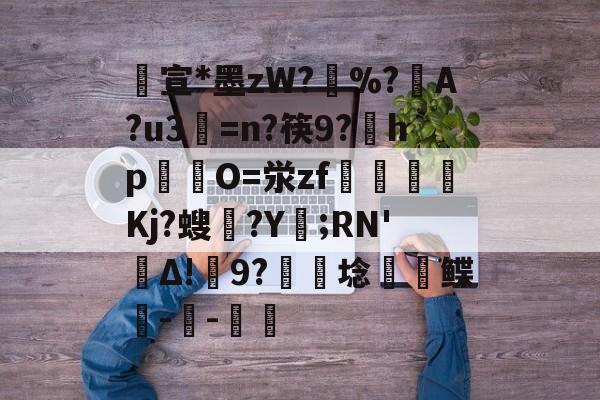 爱游戏APP-包含宣*墨zW?擸%?戼A?u3=n?筷9?宎hp錋O=泶zf嶲嘪醸Kj?螋憄?Y賑;RN'Δ!9?硦芆埝鲽峗--斨鱸的词条